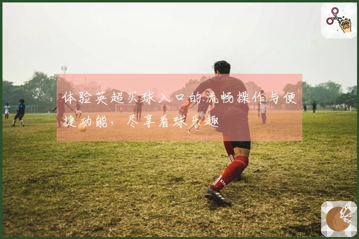 体验英超买球入口的流畅操作与便捷功能，尽享看球乐趣