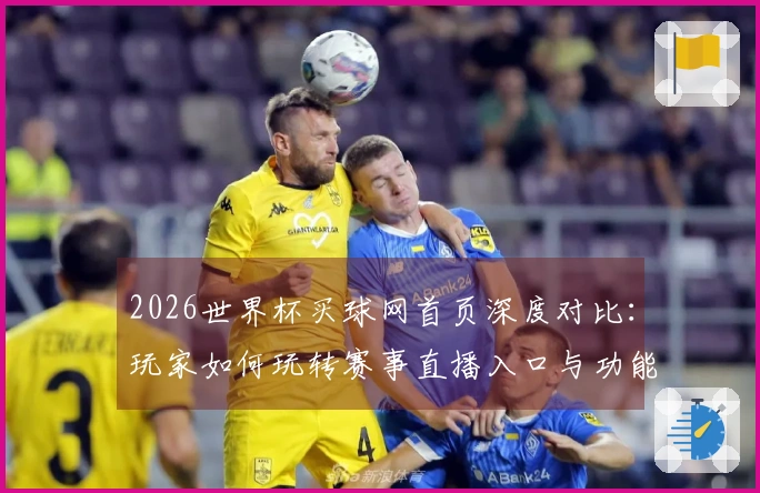 2026世界杯买球网首页深度对比:玩家如何玩转赛事直播入口与功能全解析
