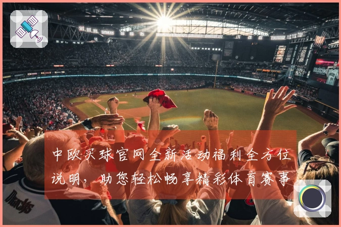中欧买球官网全新活动福利全方位说明，助您轻松畅享精彩体育赛事