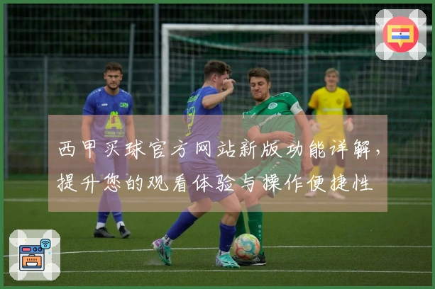 西甲买球官方网站新版功能详解，提升您的观看体验与操作便捷性