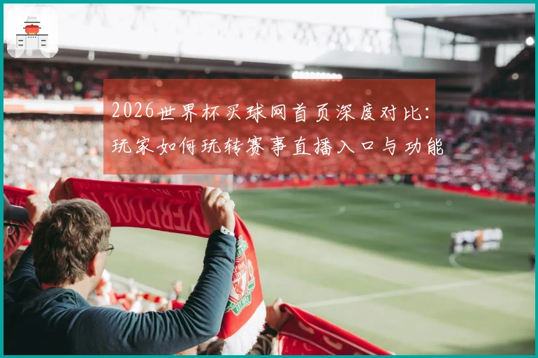 2026世界杯买球网首页深度对比：玩家如何玩转赛事直播入口与功能全解析