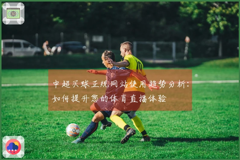 中超买球正规网站使用趋势分析：如何提升您的体育直播体验
