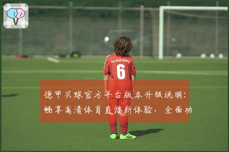 德甲买球官方平台版本升级说明：畅享高清体育直播新体验，全面功能介绍与使用指南