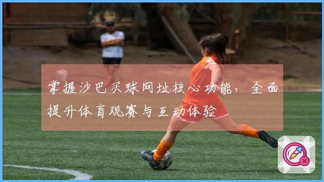 掌握沙巴买球网址核心功能,全面提升体育观赛与互动体验