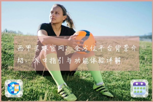 西甲买球官网：全方位平台背景介绍，入口指引与功能体验详解