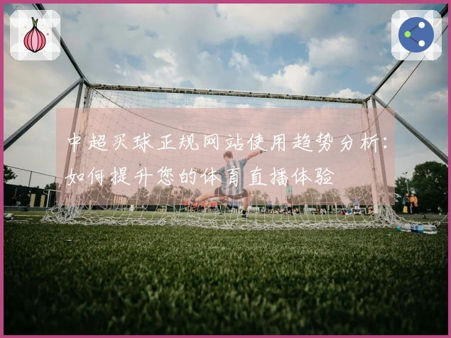 中超买球正规网站使用趋势分析：如何提升您的体育直播体验