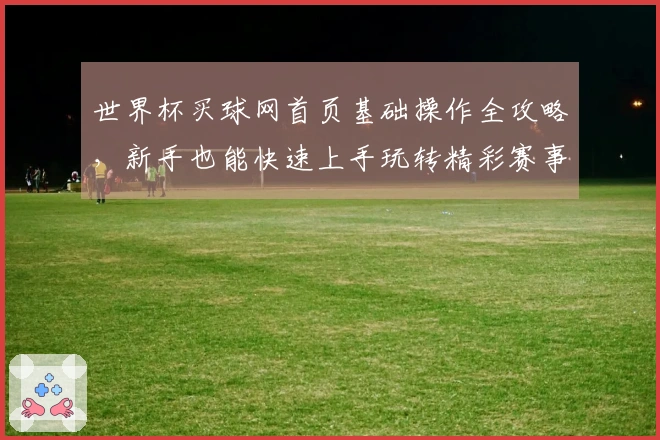 世界杯买球网首页基础操作全攻略，新手也能快速上手玩转精彩赛事