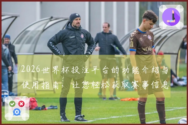 2026世界杯投注平台的功能介绍与使用指南，让您轻松获取赛事信息
