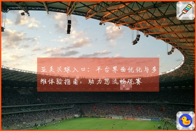 亚美买球入口：平台界面优化与多维体验指南，助力您流畅观赛