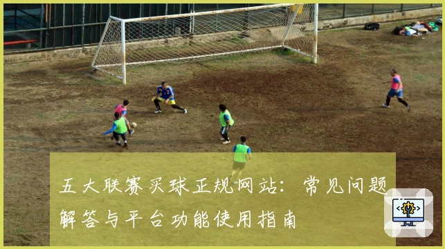 五大联赛买球正规网站：常见问题解答与平台功能使用指南