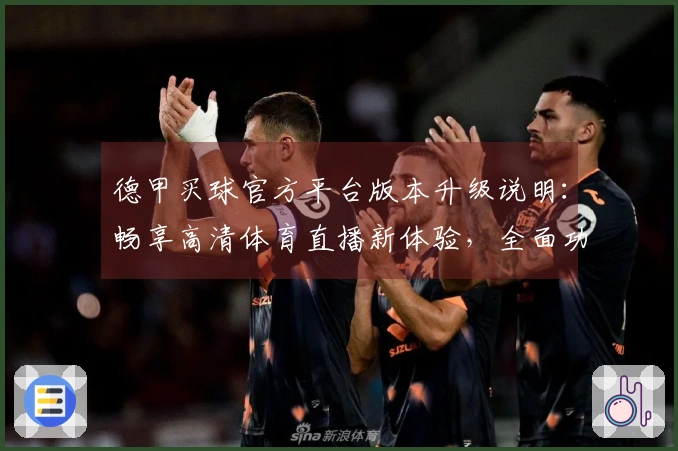 德甲买球官方平台版本升级说明：畅享高清体育直播新体验，全面功能介绍与使用指南