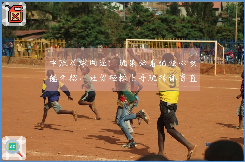 中欧买球网址：玩家必看的核心功能介绍，让你轻松上手玩转体育直播