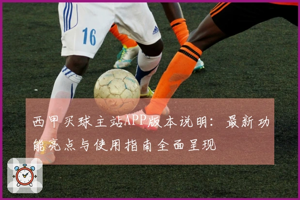西甲买球主站APP版本说明：最新功能亮点与使用指南全面呈现