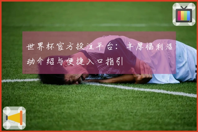 世界杯官方投注平台：丰厚福利活动介绍与便捷入口指引