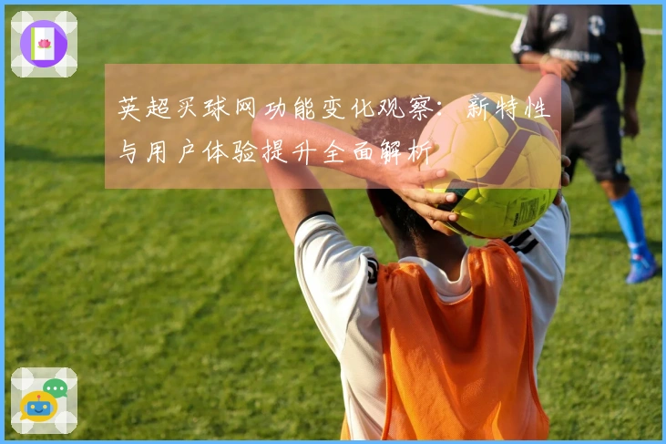 英超买球网功能变化观察:新特性与用户体验提升全面解析