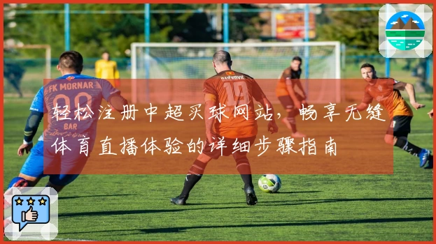 轻松注册中超买球网站，畅享无缝体育直播体验的详细步骤指南