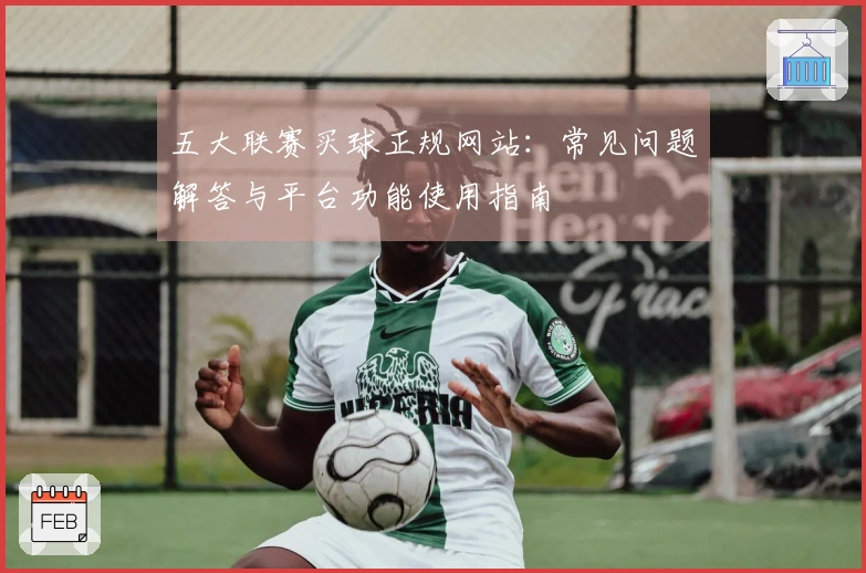 五大联赛买球正规网站：常见问题解答与平台功能使用指南