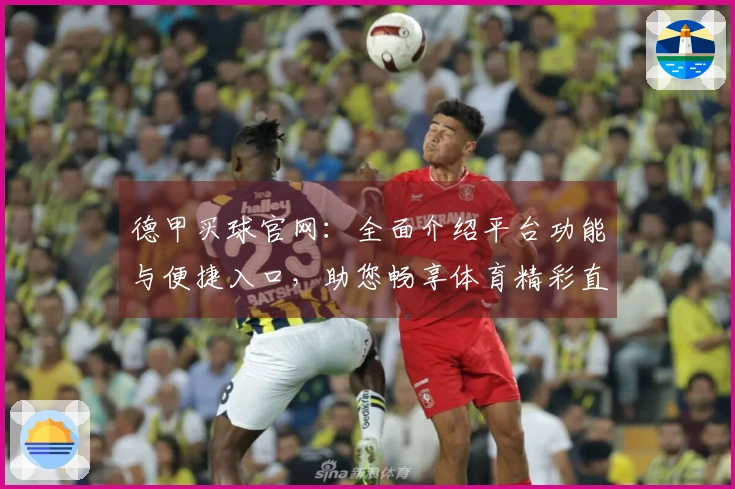 德甲买球官网：全面介绍平台功能与便捷入口，助您畅享体育精彩直播体验