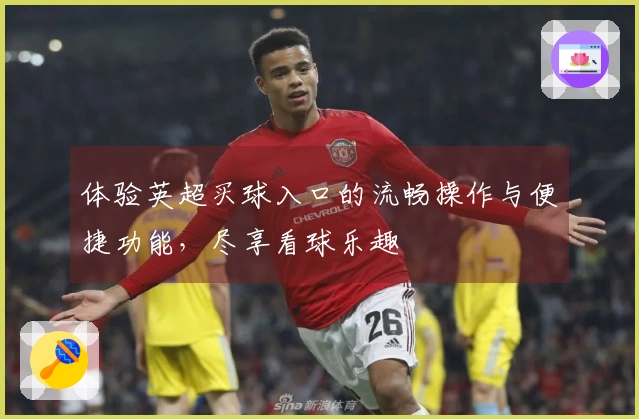 体验英超买球入口的流畅操作与便捷功能，尽享看球乐趣