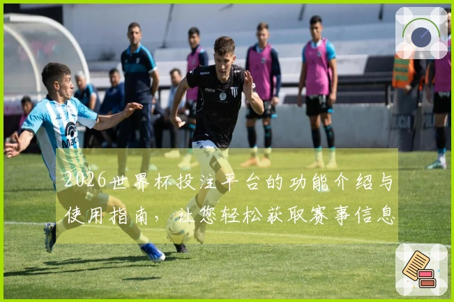 2026世界杯投注平台的功能介绍与使用指南，让您轻松获取赛事信息