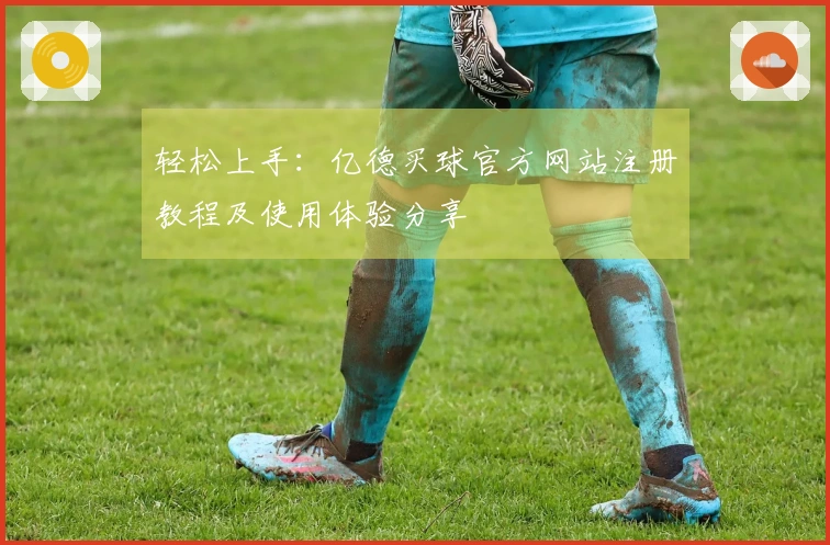 轻松上手：亿德买球官方网站注册教程及使用体验分享